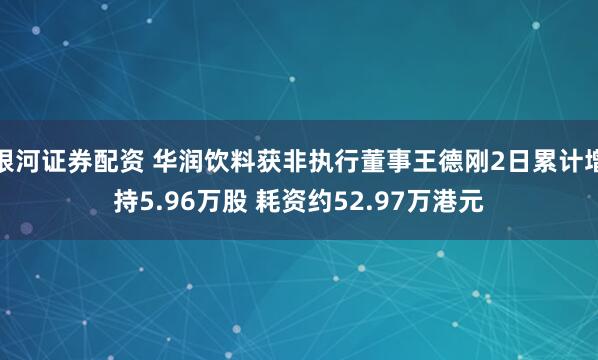 银河证券配资 华润饮料获非执行董事王德刚2日累计增持5.96万股 耗资约52.97万港元