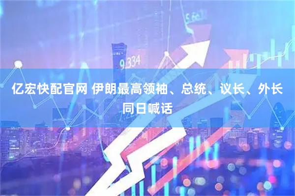 亿宏快配官网 伊朗最高领袖、总统、议长、外长同日喊话