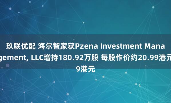 玖联优配 海尔智家获Pzena Investment Management, LLC增持180.92万股 每股作价约20.99港元