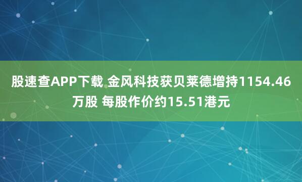 股速查APP下载 金风科技获贝莱德增持1154.46万股 每股作价约15.51港元