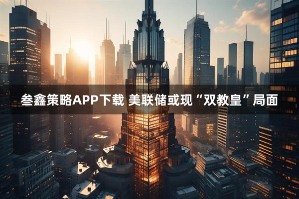 叁鑫策略APP下载 美联储或现“双教皇”局面