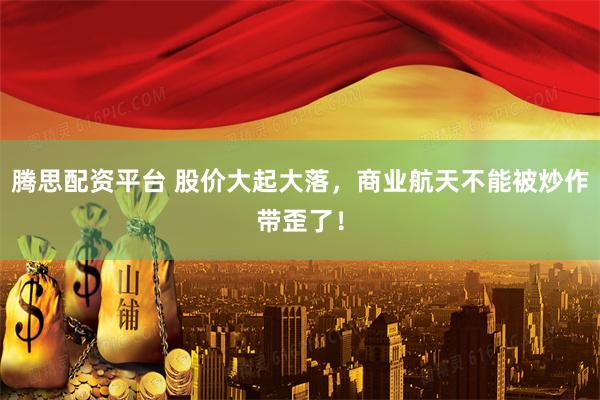 腾思配资平台 股价大起大落，商业航天不能被炒作带歪了！