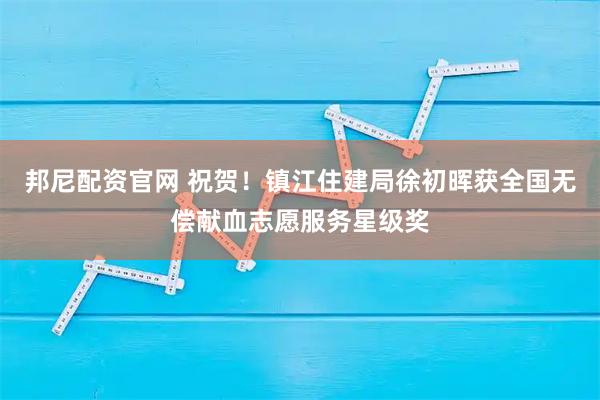 邦尼配资官网 祝贺！镇江住建局徐初晖获全国无偿献血志愿服务星级奖