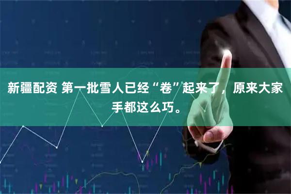 新疆配资 第一批雪人已经“卷”起来了，原来大家手都这么巧。