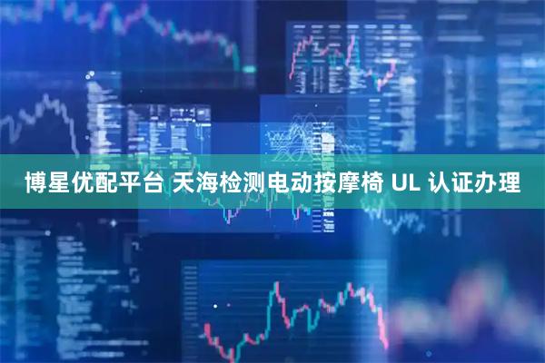 博星优配平台 天海检测电动按摩椅 UL 认证办理