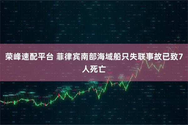 荣峰速配平台 菲律宾南部海域船只失联事故已致7人死亡