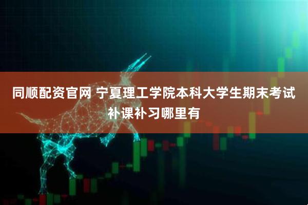 同顺配资官网 宁夏理工学院本科大学生期末考试补课补习哪里有