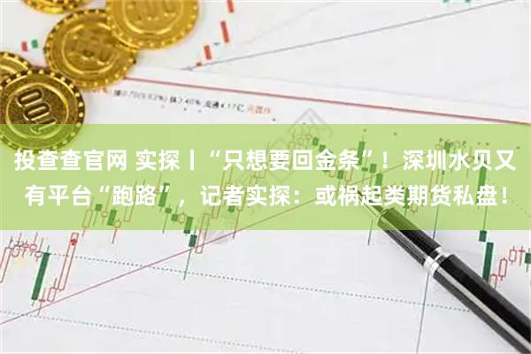 投查查官网 实探丨“只想要回金条”！深圳水贝又有平台“跑路”，记者实探：或祸起类期货私盘！