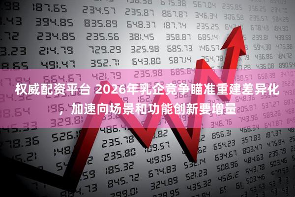 权威配资平台 2026年乳企竞争瞄准重建差异化，加速向场景和功能创新要增量