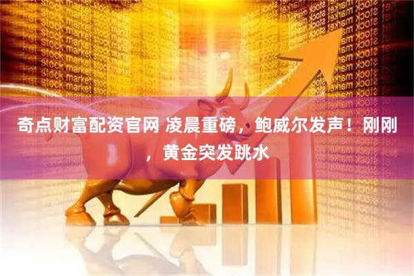 奇点财富配资官网 凌晨重磅，鲍威尔发声！刚刚，黄金突发跳水