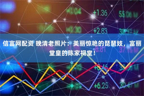 信富网配资 晚清老照片：美丽惊艳的琵琶妓，富丽堂皇的陈家祠堂！