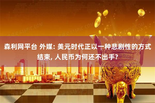 森利网平台 外媒: 美元时代正以一种悲剧性的方式结束, 人民币为何还不出手?