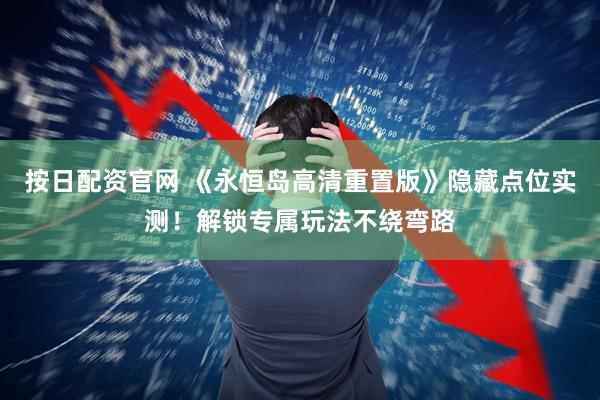 按日配资官网 《永恒岛高清重置版》隐藏点位实测！解锁专属玩法不绕弯路