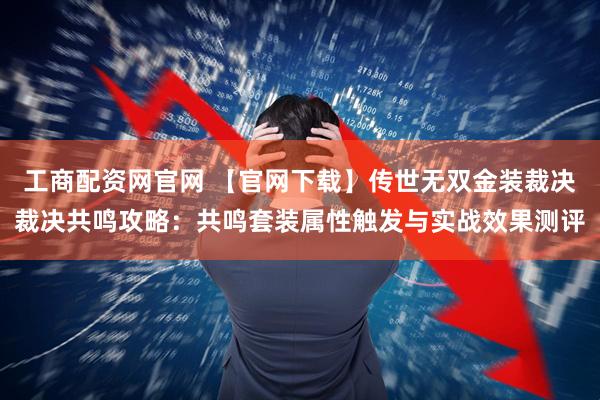 工商配资网官网 【官网下载】传世无双金装裁决裁决共鸣攻略：共鸣套装属性触发与实战效果测评
