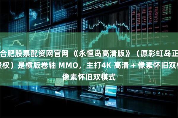 合肥股票配资网官网 《永恒岛高清版》（原彩虹岛正版授权）是横版卷轴 MMO，主打4K 高清 + 像素怀旧双模式