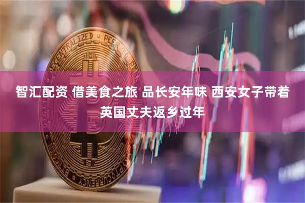 智汇配资 借美食之旅 品长安年味 西安女子带着英国丈夫返乡过年