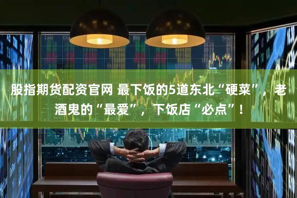 股指期货配资官网 最下饭的5道东北“硬菜”，老酒鬼的“最爱”，下饭店“必点”！