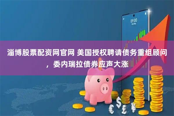 淄博股票配资网官网 美国授权聘请债务重组顾问，委内瑞拉债券应声大涨
