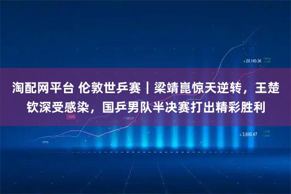 淘配网平台 伦敦世乒赛｜梁靖崑惊天逆转，王楚钦深受感染，国乒男队半决赛打出精彩胜利