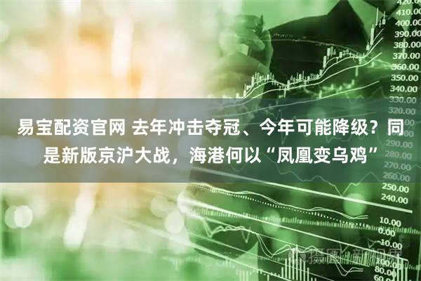 易宝配资官网 去年冲击夺冠、今年可能降级？同是新版京沪大战，海港何以“凤凰变乌鸡”