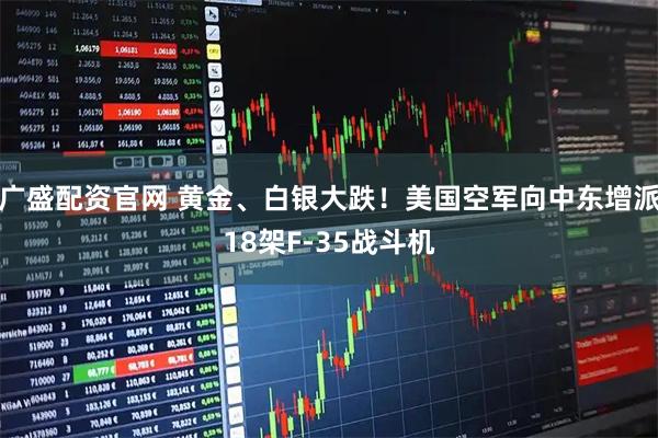 广盛配资官网 黄金、白银大跌！美国空军向中东增派18架F-35战斗机