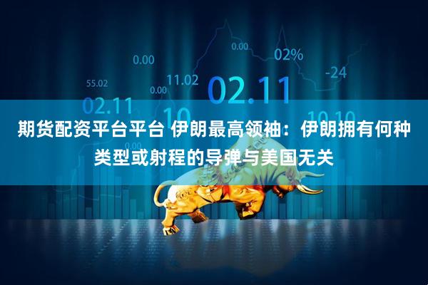 期货配资平台平台 伊朗最高领袖：伊朗拥有何种类型或射程的导弹与美国无关