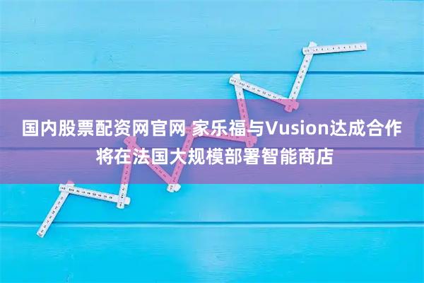 国内股票配资网官网 家乐福与Vusion达成合作 将在法国大规模部署智能商店
